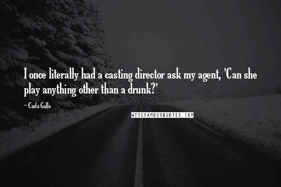 Carla Gallo Quotes: I once literally had a casting director ask my agent, 'Can she play anything other than a drunk?'