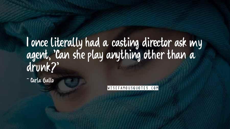 Carla Gallo Quotes: I once literally had a casting director ask my agent, 'Can she play anything other than a drunk?'