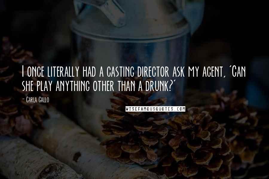 Carla Gallo Quotes: I once literally had a casting director ask my agent, 'Can she play anything other than a drunk?'