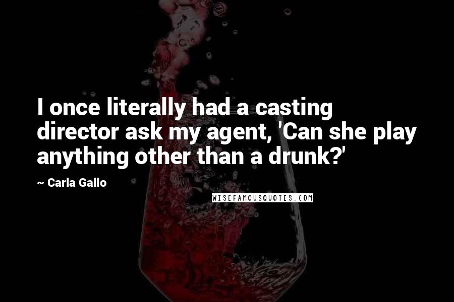 Carla Gallo Quotes: I once literally had a casting director ask my agent, 'Can she play anything other than a drunk?'