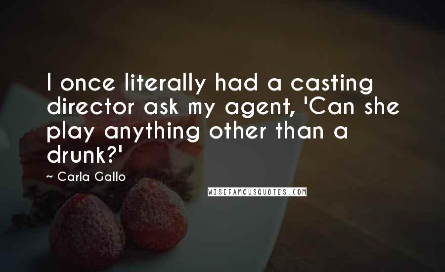 Carla Gallo Quotes: I once literally had a casting director ask my agent, 'Can she play anything other than a drunk?'