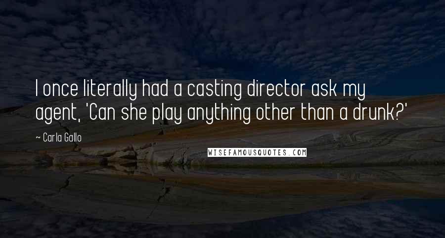 Carla Gallo Quotes: I once literally had a casting director ask my agent, 'Can she play anything other than a drunk?'