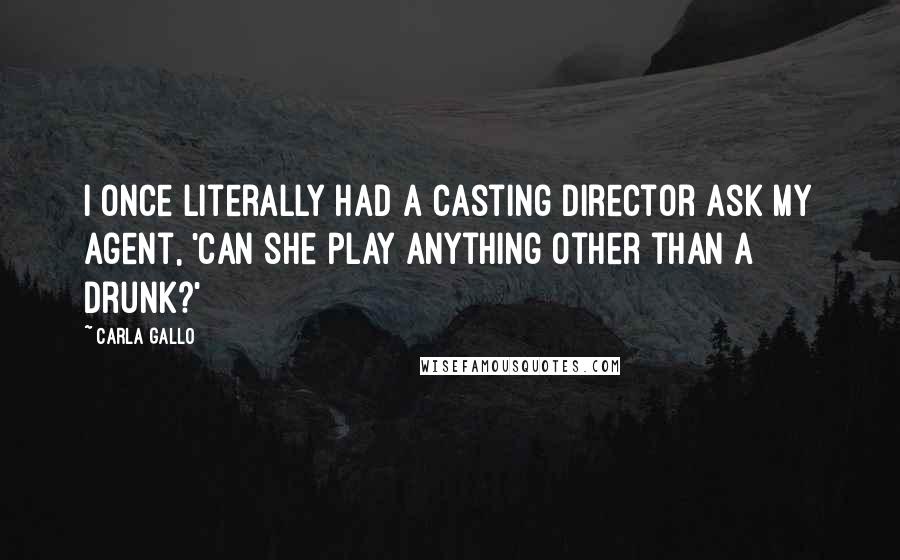 Carla Gallo Quotes: I once literally had a casting director ask my agent, 'Can she play anything other than a drunk?'