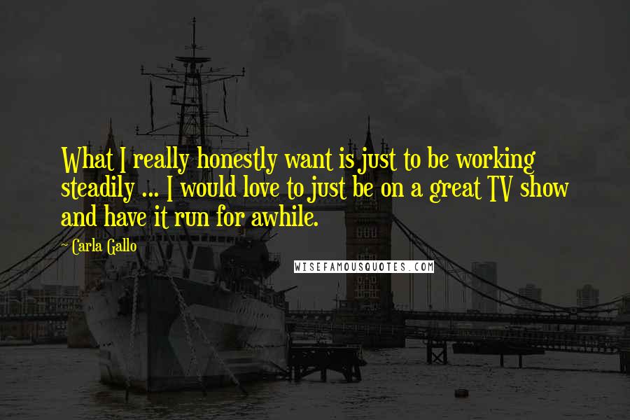 Carla Gallo Quotes: What I really honestly want is just to be working steadily ... I would love to just be on a great TV show and have it run for awhile.