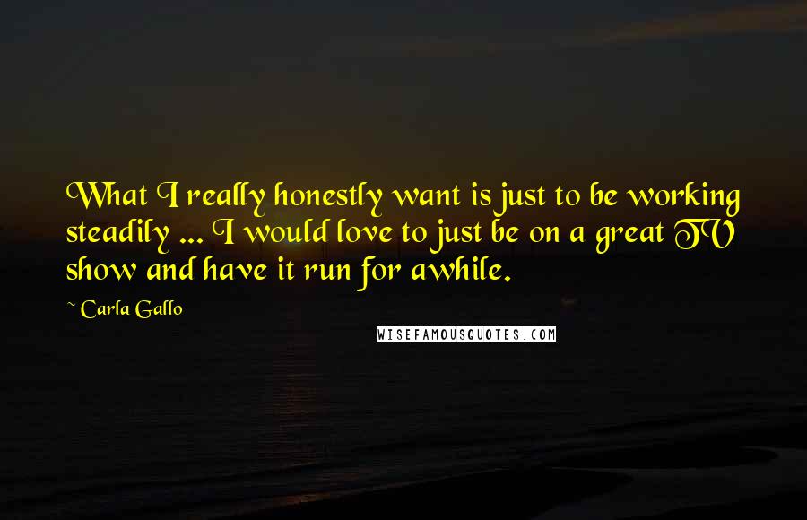 Carla Gallo Quotes: What I really honestly want is just to be working steadily ... I would love to just be on a great TV show and have it run for awhile.
