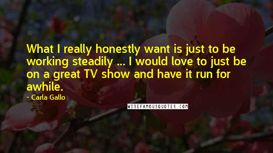 Carla Gallo Quotes: What I really honestly want is just to be working steadily ... I would love to just be on a great TV show and have it run for awhile.