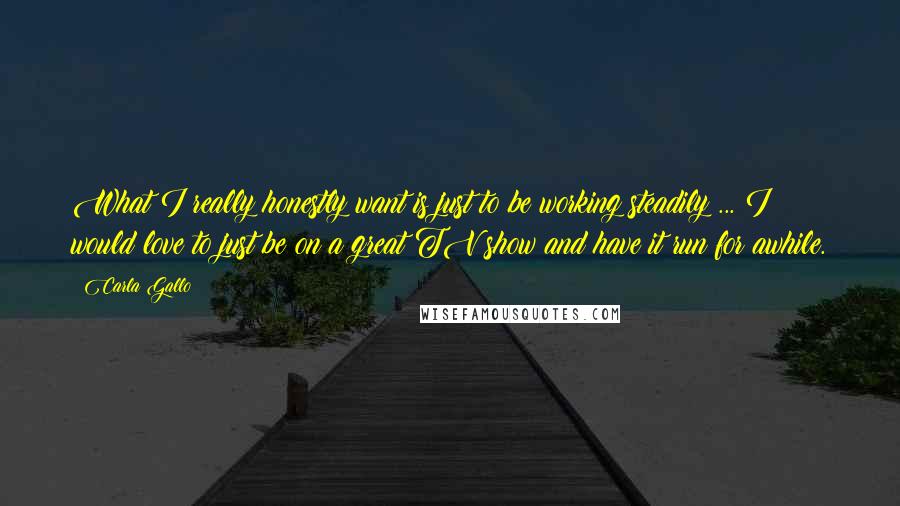Carla Gallo Quotes: What I really honestly want is just to be working steadily ... I would love to just be on a great TV show and have it run for awhile.