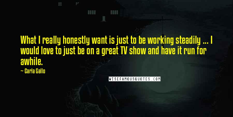 Carla Gallo Quotes: What I really honestly want is just to be working steadily ... I would love to just be on a great TV show and have it run for awhile.