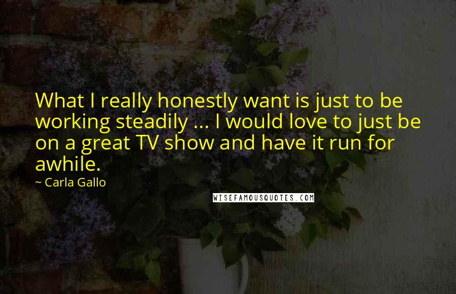 Carla Gallo Quotes: What I really honestly want is just to be working steadily ... I would love to just be on a great TV show and have it run for awhile.