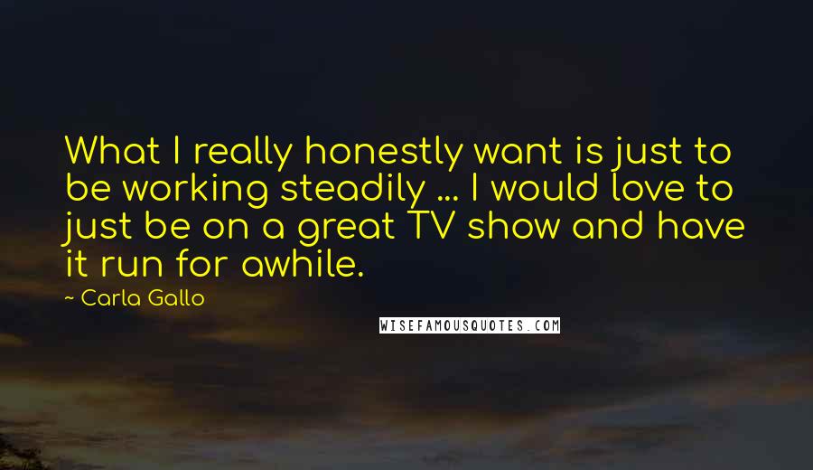 Carla Gallo Quotes: What I really honestly want is just to be working steadily ... I would love to just be on a great TV show and have it run for awhile.