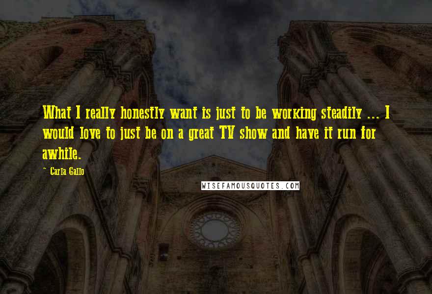 Carla Gallo Quotes: What I really honestly want is just to be working steadily ... I would love to just be on a great TV show and have it run for awhile.
