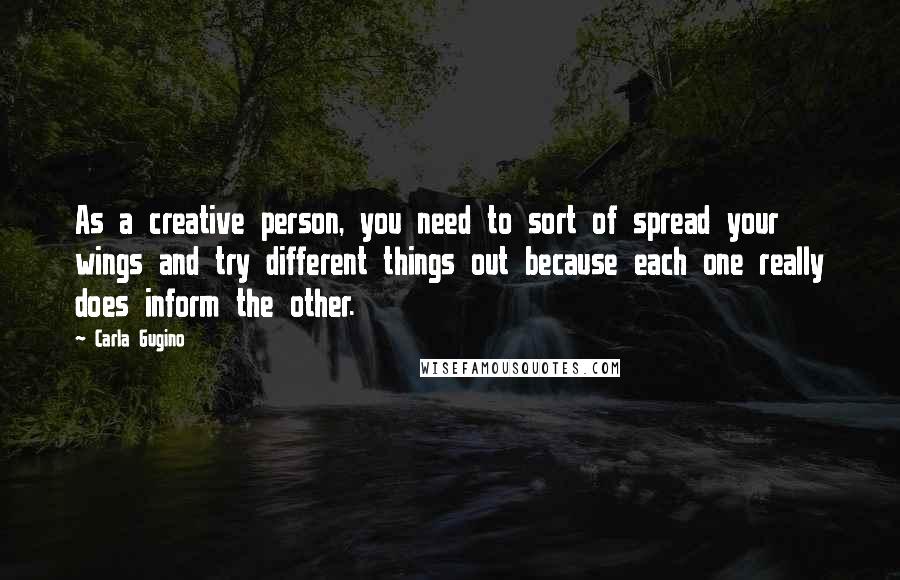 Carla Gugino Quotes: As a creative person, you need to sort of spread your wings and try different things out because each one really does inform the other.