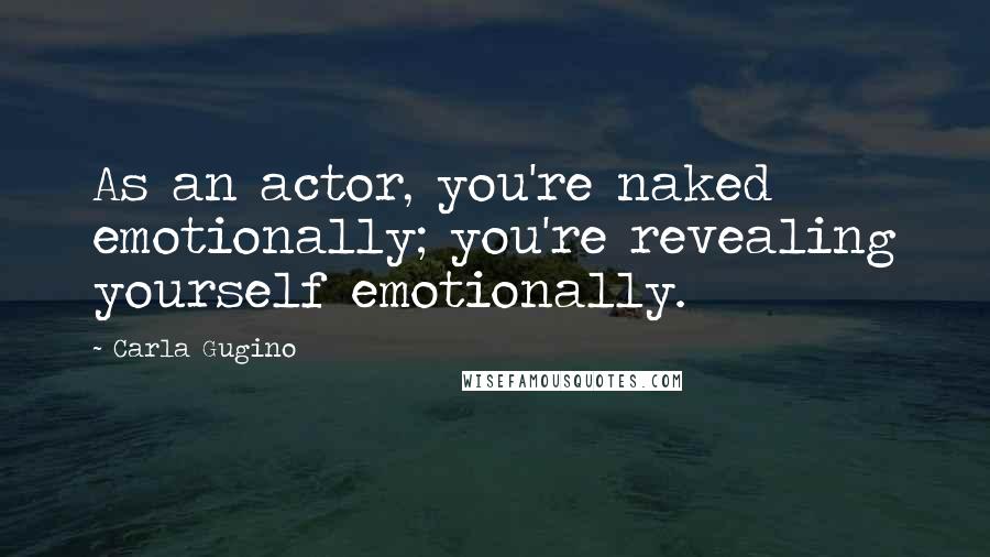 Carla Gugino Quotes: As an actor, you're naked emotionally; you're revealing yourself emotionally.