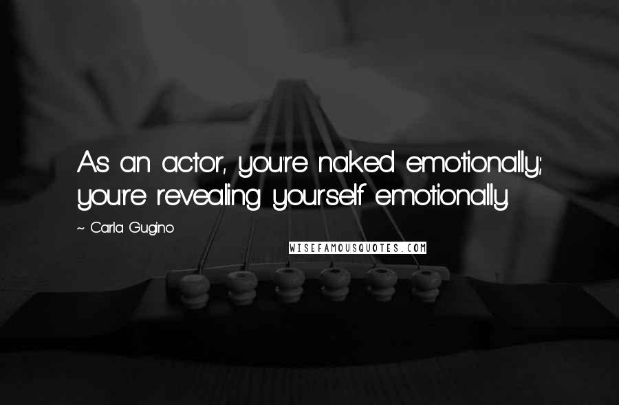 Carla Gugino Quotes: As an actor, you're naked emotionally; you're revealing yourself emotionally.