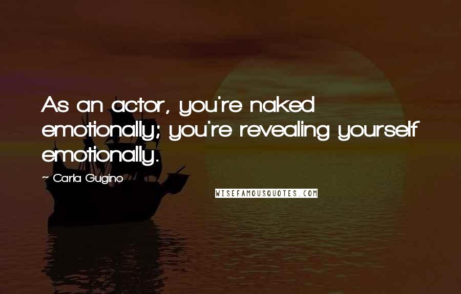 Carla Gugino Quotes: As an actor, you're naked emotionally; you're revealing yourself emotionally.