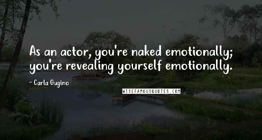 Carla Gugino Quotes: As an actor, you're naked emotionally; you're revealing yourself emotionally.