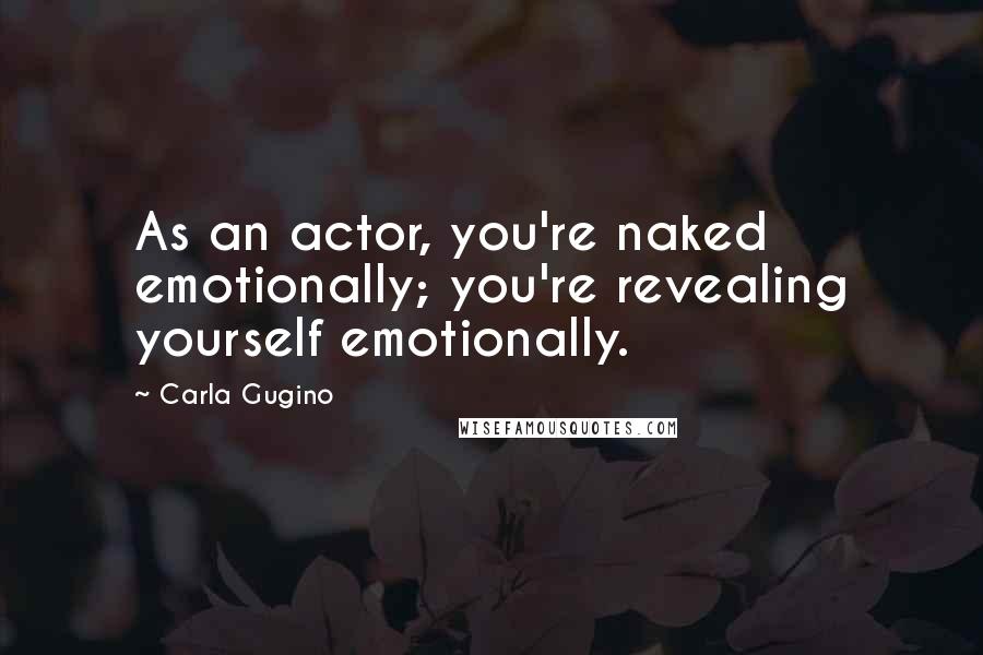 Carla Gugino Quotes: As an actor, you're naked emotionally; you're revealing yourself emotionally.