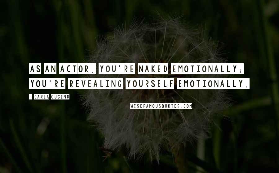 Carla Gugino Quotes: As an actor, you're naked emotionally; you're revealing yourself emotionally.