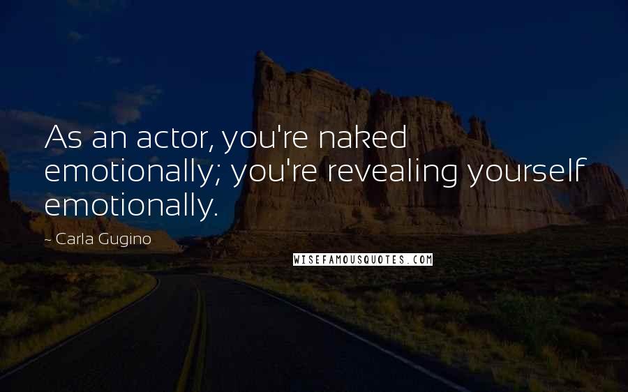 Carla Gugino Quotes: As an actor, you're naked emotionally; you're revealing yourself emotionally.