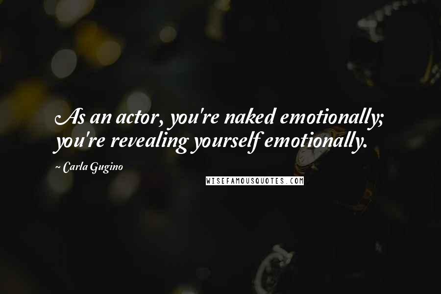 Carla Gugino Quotes: As an actor, you're naked emotionally; you're revealing yourself emotionally.