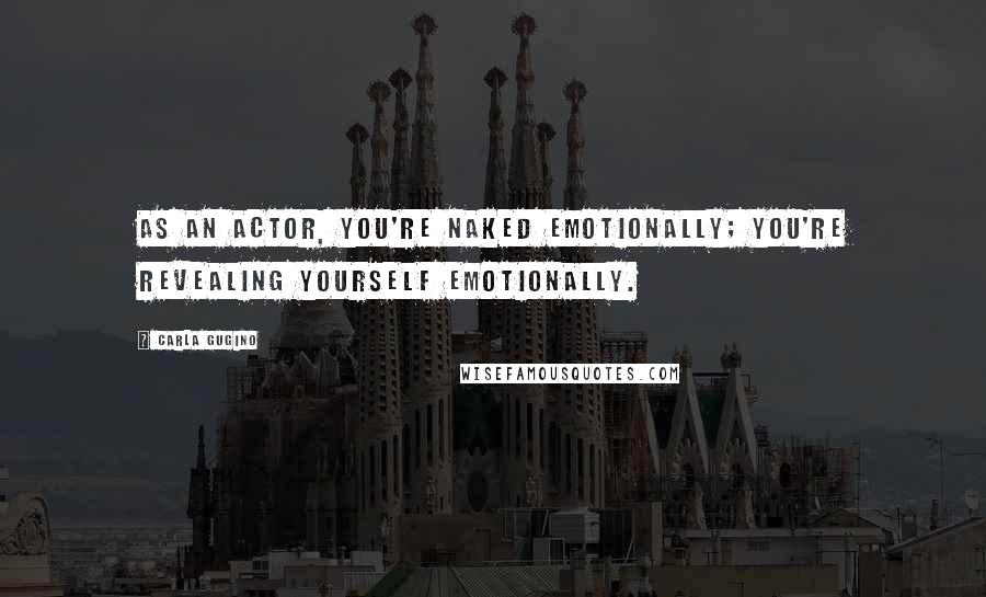 Carla Gugino Quotes: As an actor, you're naked emotionally; you're revealing yourself emotionally.