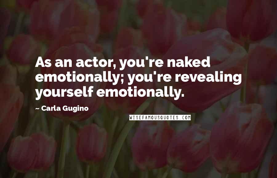 Carla Gugino Quotes: As an actor, you're naked emotionally; you're revealing yourself emotionally.