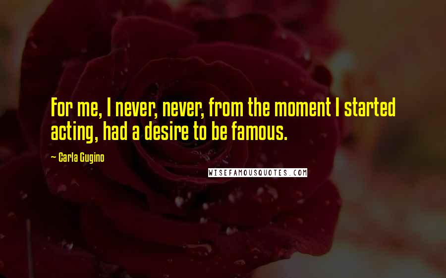 Carla Gugino Quotes: For me, I never, never, from the moment I started acting, had a desire to be famous.
