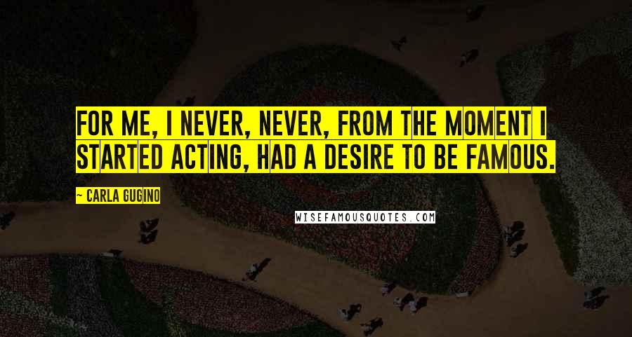 Carla Gugino Quotes: For me, I never, never, from the moment I started acting, had a desire to be famous.