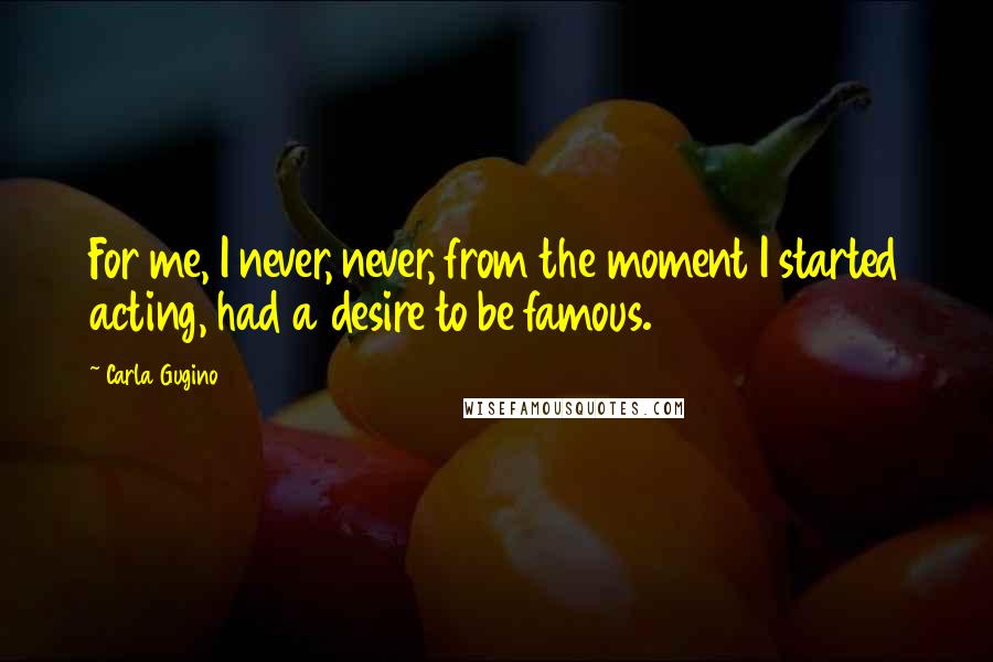 Carla Gugino Quotes: For me, I never, never, from the moment I started acting, had a desire to be famous.