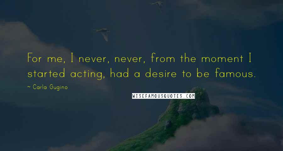 Carla Gugino Quotes: For me, I never, never, from the moment I started acting, had a desire to be famous.