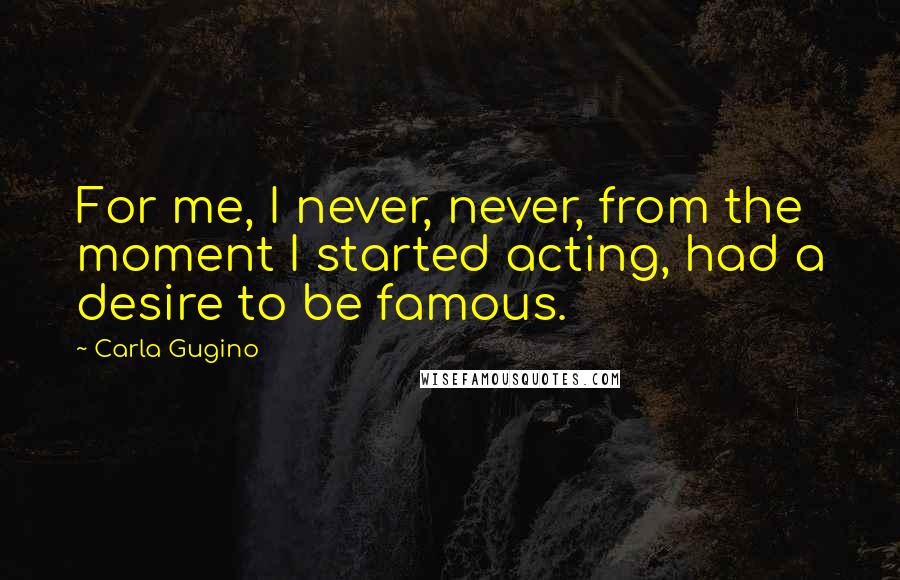 Carla Gugino Quotes: For me, I never, never, from the moment I started acting, had a desire to be famous.