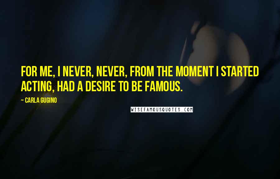 Carla Gugino Quotes: For me, I never, never, from the moment I started acting, had a desire to be famous.