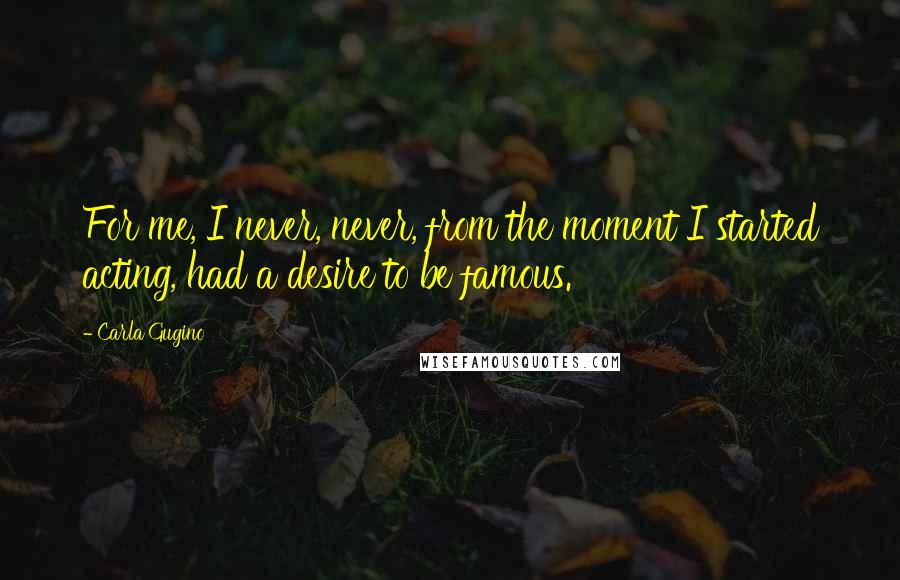 Carla Gugino Quotes: For me, I never, never, from the moment I started acting, had a desire to be famous.