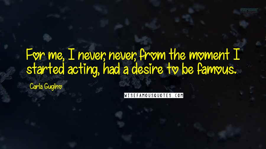 Carla Gugino Quotes: For me, I never, never, from the moment I started acting, had a desire to be famous.