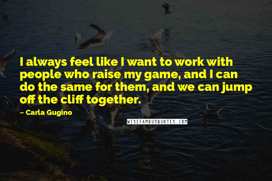 Carla Gugino Quotes: I always feel like I want to work with people who raise my game, and I can do the same for them, and we can jump off the cliff together.