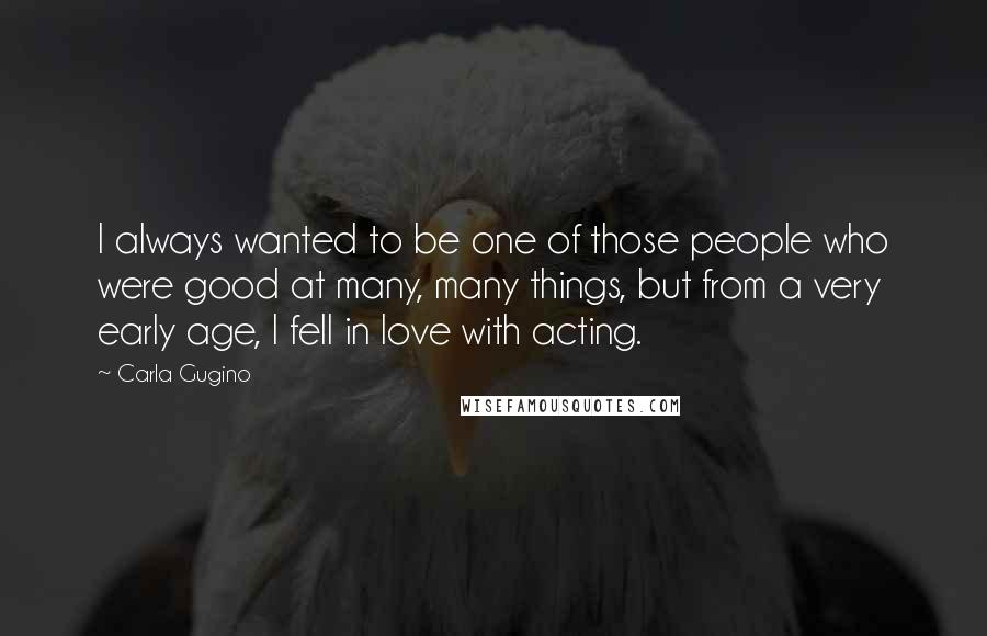 Carla Gugino Quotes: I always wanted to be one of those people who were good at many, many things, but from a very early age, I fell in love with acting.