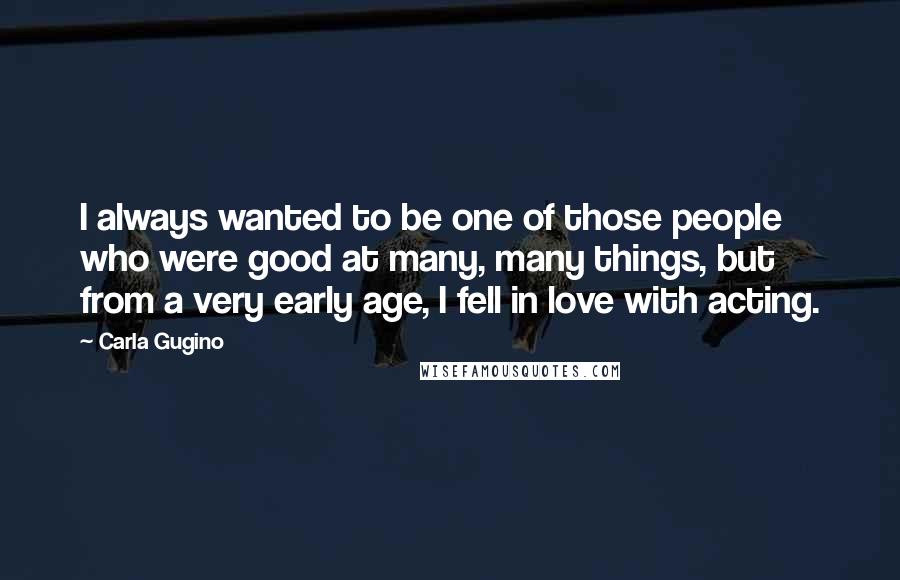 Carla Gugino Quotes: I always wanted to be one of those people who were good at many, many things, but from a very early age, I fell in love with acting.