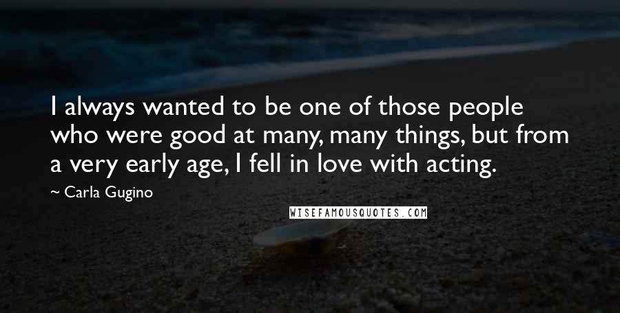 Carla Gugino Quotes: I always wanted to be one of those people who were good at many, many things, but from a very early age, I fell in love with acting.