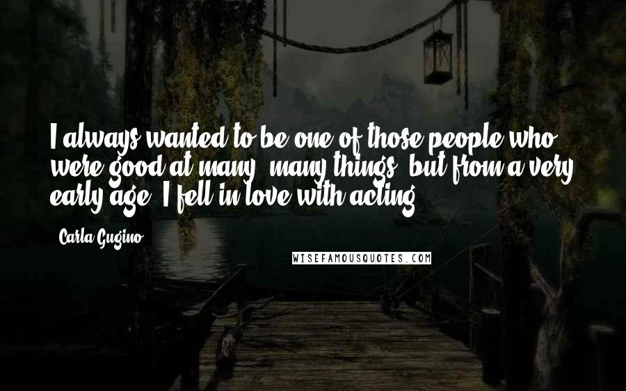 Carla Gugino Quotes: I always wanted to be one of those people who were good at many, many things, but from a very early age, I fell in love with acting.