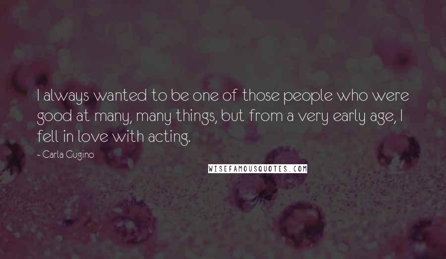 Carla Gugino Quotes: I always wanted to be one of those people who were good at many, many things, but from a very early age, I fell in love with acting.