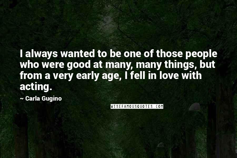 Carla Gugino Quotes: I always wanted to be one of those people who were good at many, many things, but from a very early age, I fell in love with acting.