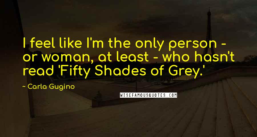 Carla Gugino Quotes: I feel like I'm the only person - or woman, at least - who hasn't read 'Fifty Shades of Grey.'