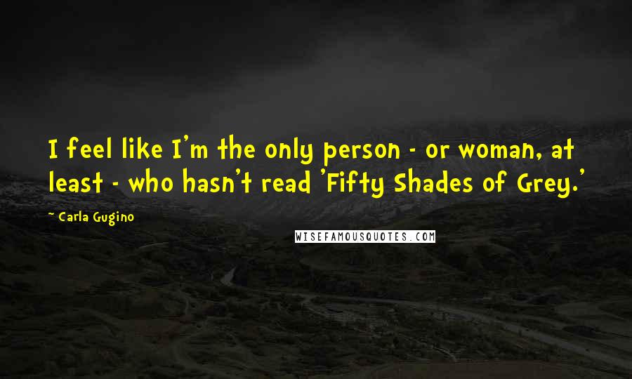 Carla Gugino Quotes: I feel like I'm the only person - or woman, at least - who hasn't read 'Fifty Shades of Grey.'