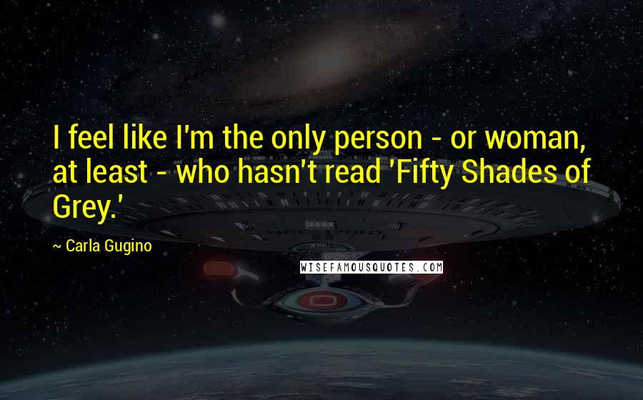 Carla Gugino Quotes: I feel like I'm the only person - or woman, at least - who hasn't read 'Fifty Shades of Grey.'