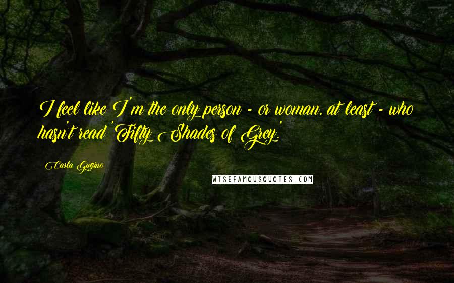 Carla Gugino Quotes: I feel like I'm the only person - or woman, at least - who hasn't read 'Fifty Shades of Grey.'