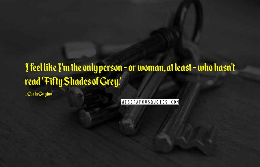 Carla Gugino Quotes: I feel like I'm the only person - or woman, at least - who hasn't read 'Fifty Shades of Grey.'
