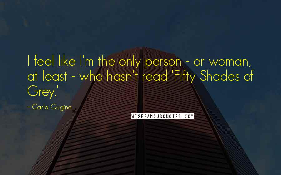 Carla Gugino Quotes: I feel like I'm the only person - or woman, at least - who hasn't read 'Fifty Shades of Grey.'