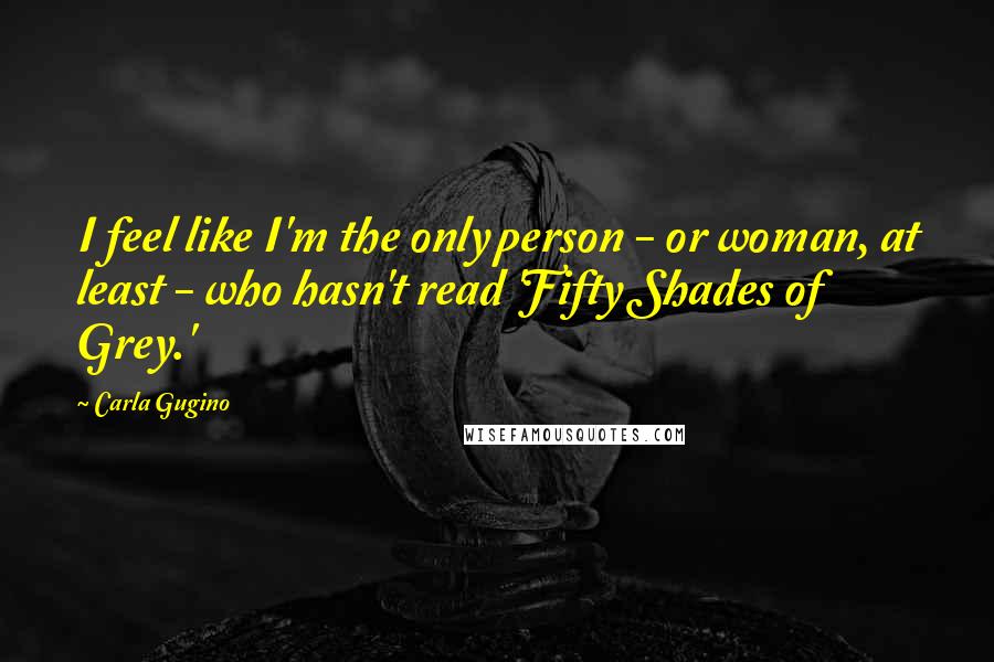 Carla Gugino Quotes: I feel like I'm the only person - or woman, at least - who hasn't read 'Fifty Shades of Grey.'