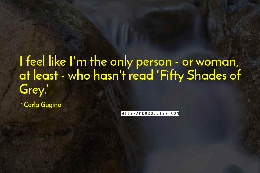 Carla Gugino Quotes: I feel like I'm the only person - or woman, at least - who hasn't read 'Fifty Shades of Grey.'