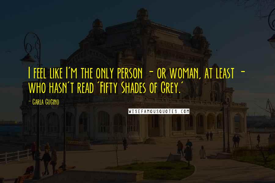 Carla Gugino Quotes: I feel like I'm the only person - or woman, at least - who hasn't read 'Fifty Shades of Grey.'